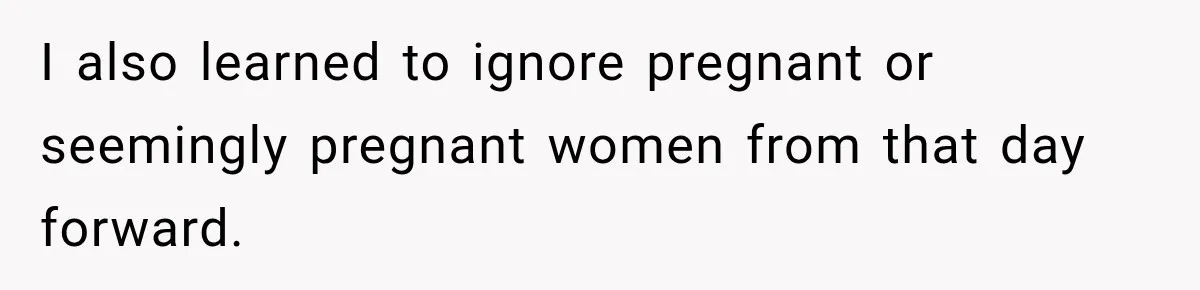 I also learned to ignore pregnant or seemingly pregnant women from that day forward.