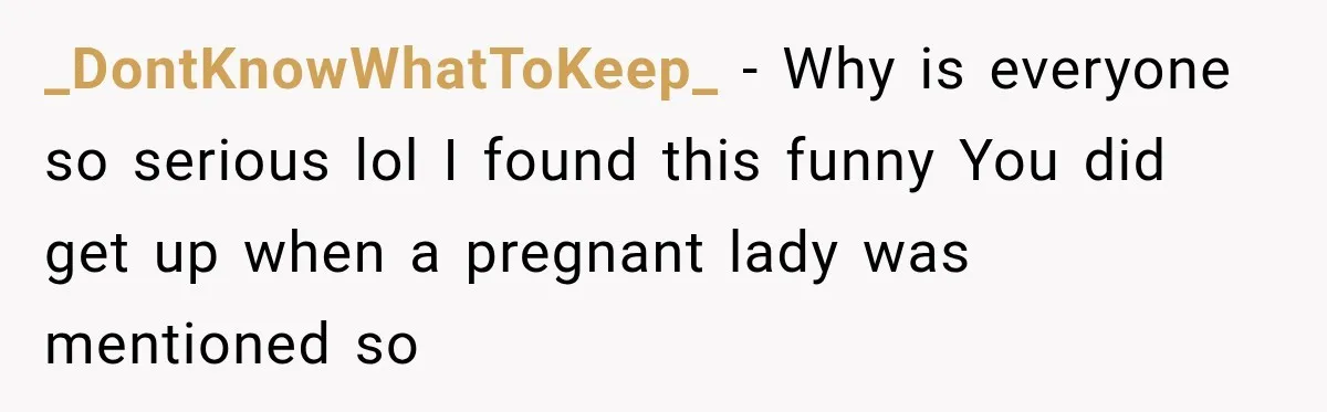 _DontKnowWhatToKeep_ − Why is everyone so serious lol I found this funny You did get up when a pregnant lady was mentioned so