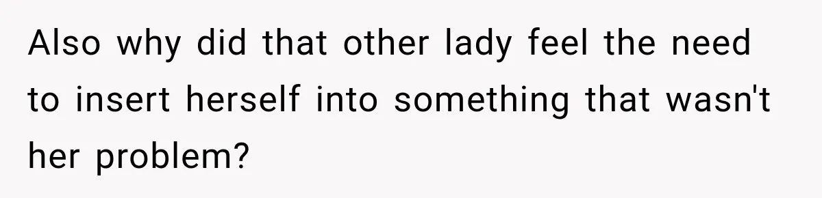 Also why did that other lady feel the need to insert herself into something that wasn't her problem?