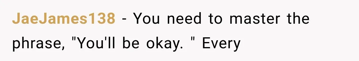 JaeJames138 − You need to master the phrase, "You'll be okay. " Every