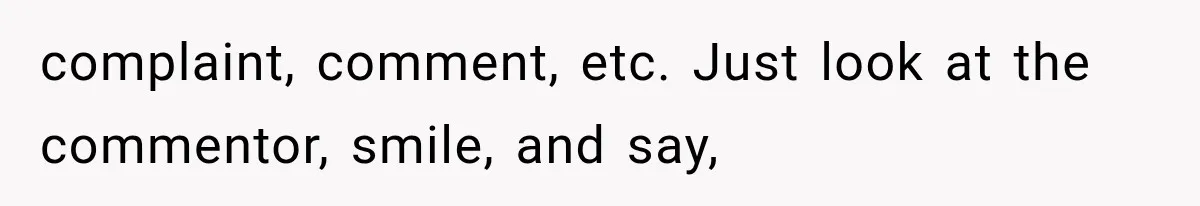 complaint, comment, etc. Just look at the commentor, smile, and say,