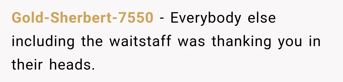 Gold-Sherbert-7550 − Everybody else including the waitstaff was thanking you in their heads.