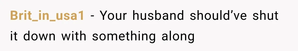 Brit_in_usa1 − Your husband should’ve shut it down with something along
