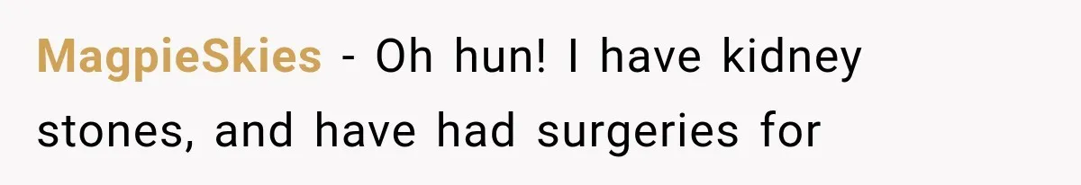 MagpieSkies − Oh hun! I have kidney stones, and have had surgeries for