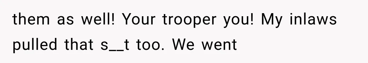 them as well! Your trooper you! My inlaws pulled that s__t too. We went