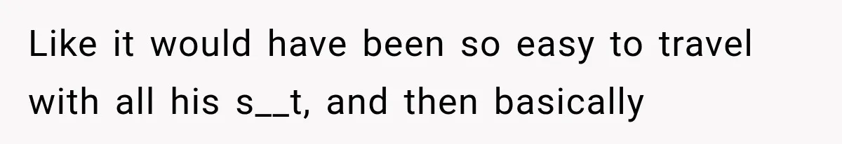 Like it would have been so easy to travel with all his s__t, and then basically