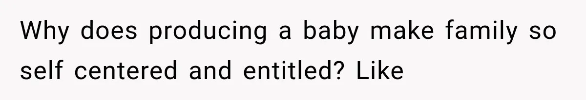 Why does producing a baby make family so self centered and entitled? Like