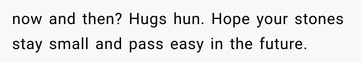now and then? Hugs hun. Hope your stones stay small and pass easy in the future.