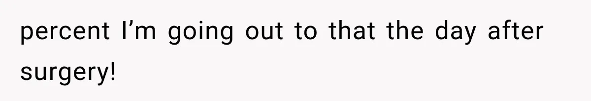 percent I’m going out to that the day after surgery!
