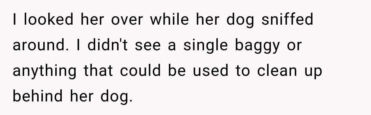 Woman Refuses to Pick Up After Her Dog, Then Her License Plate Makes the Excuse Much Harder I looked her over while her dog sniffed around. I didn't see a single baggy or anything that could be used to clean up behind her dog.