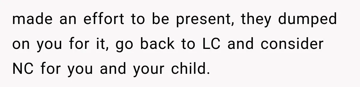 made an effort to be present, they dumped on you for it, go back to LC and consider NC for you and your child.