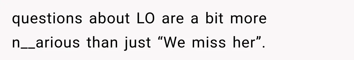 questions about LO are a bit more n__arious than just “We miss her”.
