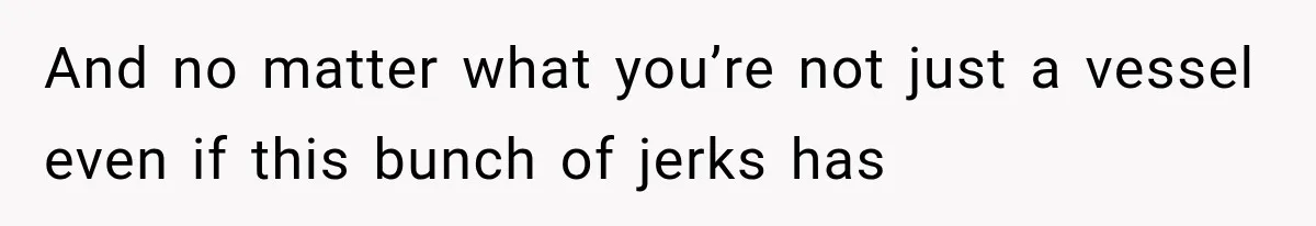 And no matter what you’re not just a vessel even if this bunch of jerks has