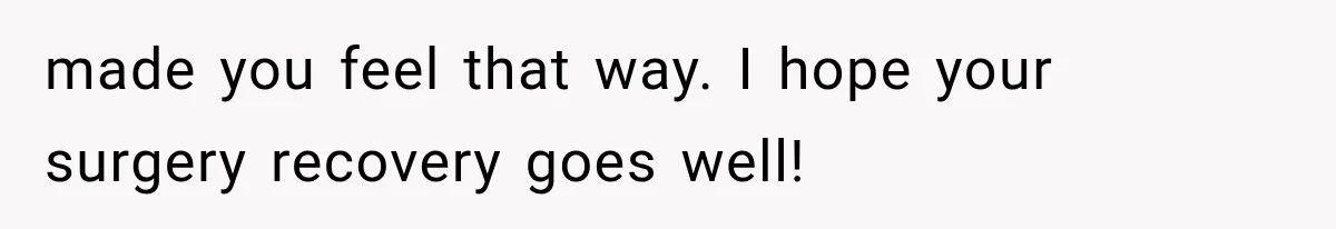 made you feel that way. I hope your surgery recovery goes well!