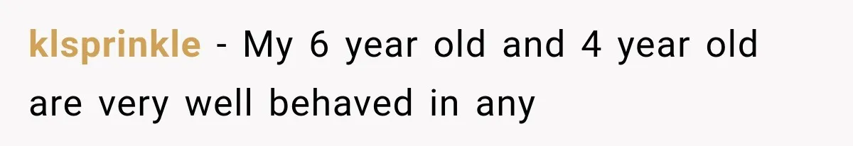 klsprinkle − My 6 year old and 4 year old are very well behaved in any
