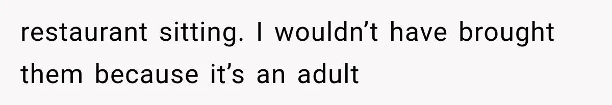 restaurant sitting. I wouldn’t have brought them because it’s an adult