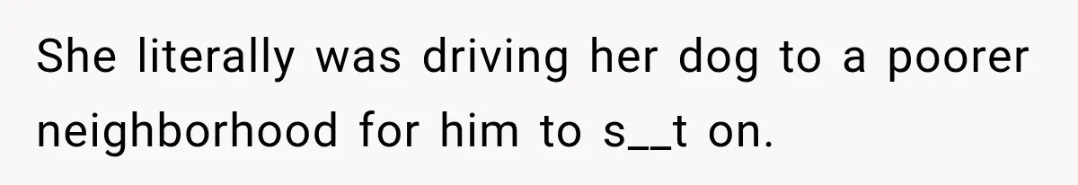 Woman Refuses to Pick Up After Her Dog, Then Her License Plate Makes the Excuse Much Harder She literally was driving her dog to a poorer neighborhood for him to s__t on.