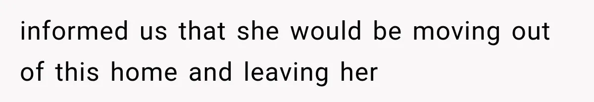 informed us that she would be moving out of this home and leaving her