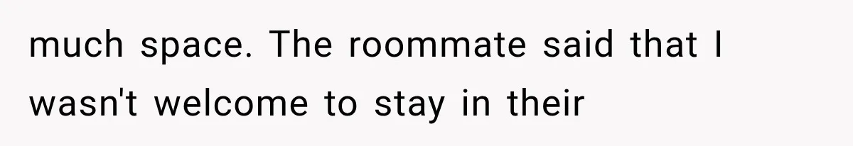 much space. The roommate said that I wasn't welcome to stay in their