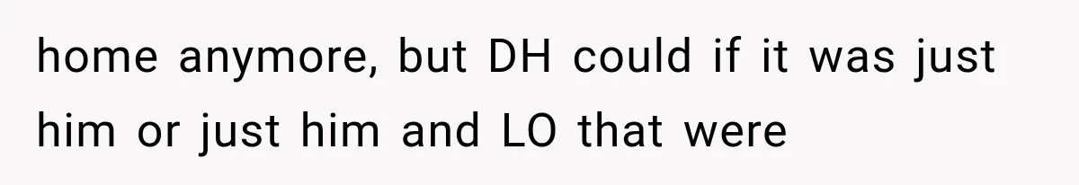 home anymore, but DH could if it was just him or just him and LO that were