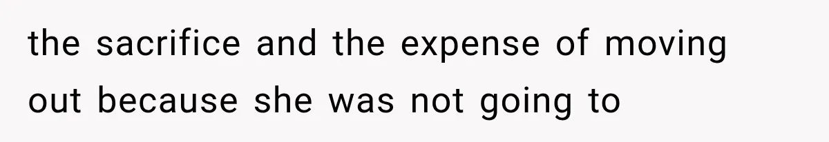 the sacrifice and the expense of moving out because she was not going to