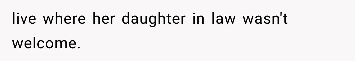live where her daughter in law wasn't welcome.