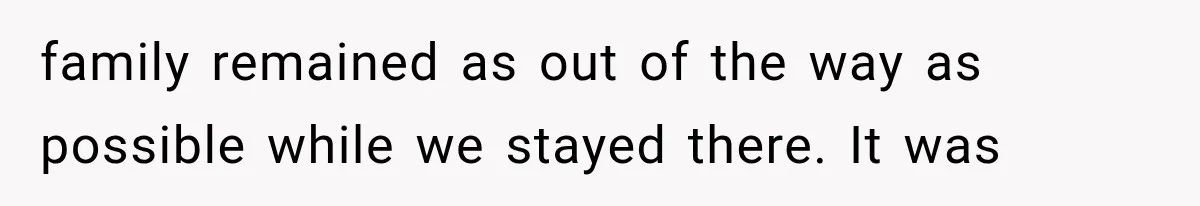 family remained as out of the way as possible while we stayed there. It was