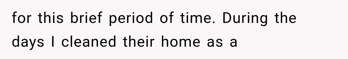 for this brief period of time. During the days I cleaned their home as a