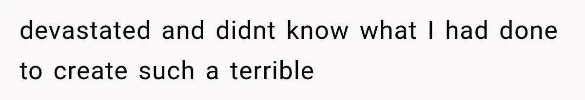devastated and didnt know what I had done to create such a terrible