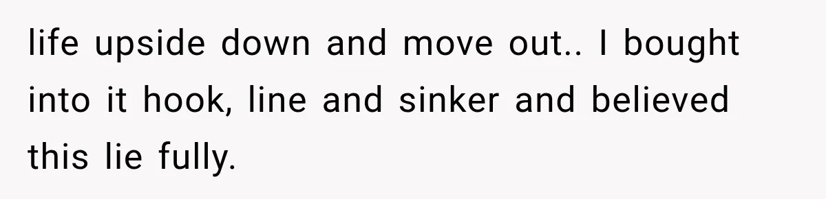 life upside down and move out.. I bought into it hook, line and sinker and believed this lie fully.