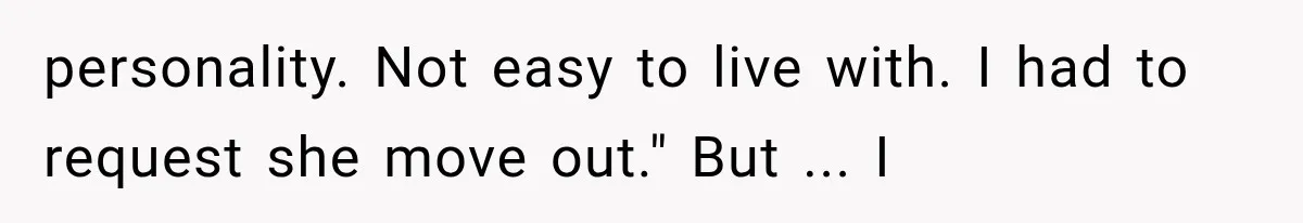 personality. Not easy to live with. I had to request she move out." But ... I