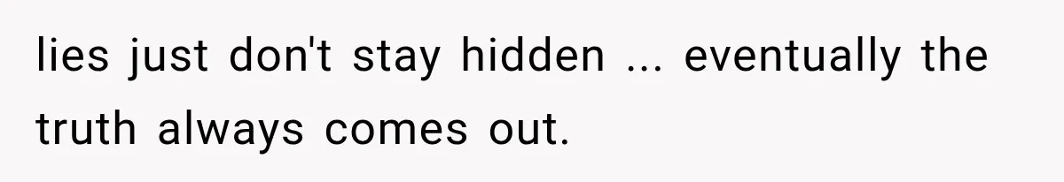 lies just don't stay hidden ... eventually the truth always comes out.