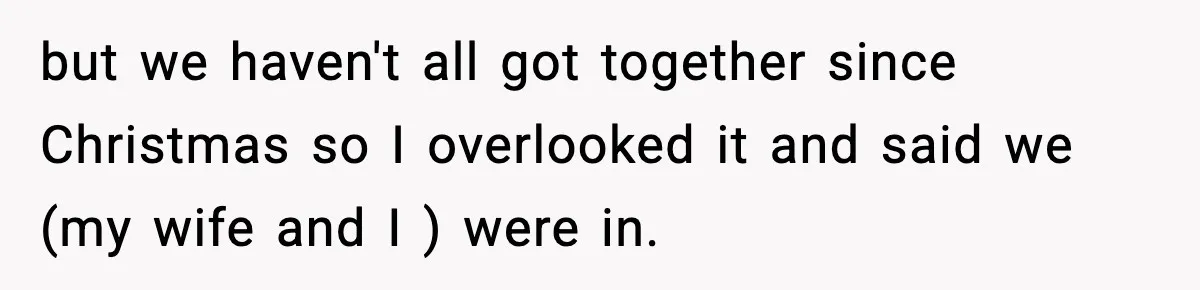 but we haven't all got together since Christmas so I overlooked it and said we (my wife and I ) were in.