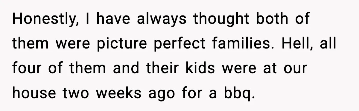Honestly, I have always thought both of them were picture perfect families. Hell, all four of them and their kids were at our house two weeks ago for a bbq.