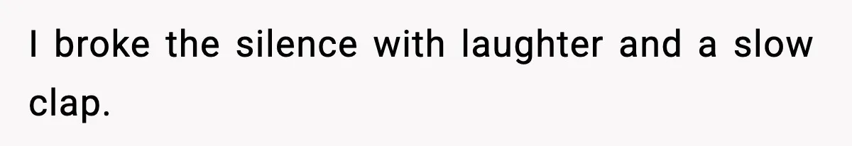 I broke the silence with laughter and a slow clap.