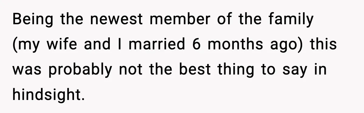 Being the newest member of the family (my wife and I married 6 months ago) this was probably not the best thing to say in hindsight.