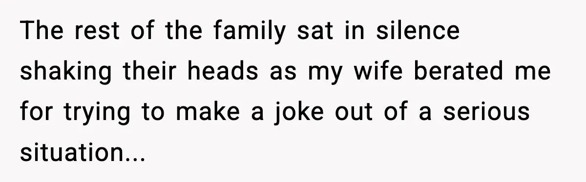The rest of the family sat in silence shaking their heads as my wife berated me for trying to make a joke out of a serious situation...