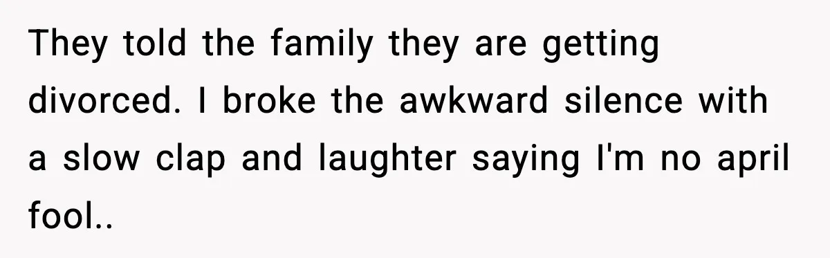 They told the family they are getting divorced. I broke the awkward silence with a slow clap and laughter saying I'm no april fool..