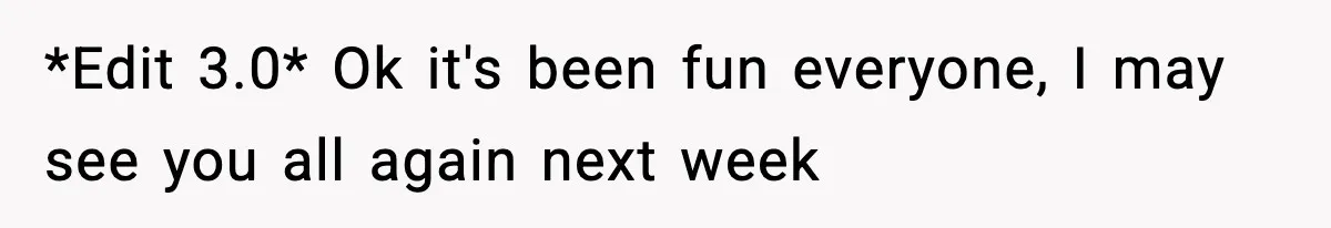 *Edit 3.0* Ok it's been fun everyone, I may see you all again next week