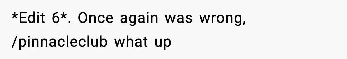 *Edit 6*. Once again was wrong, /pinnacleclub what up