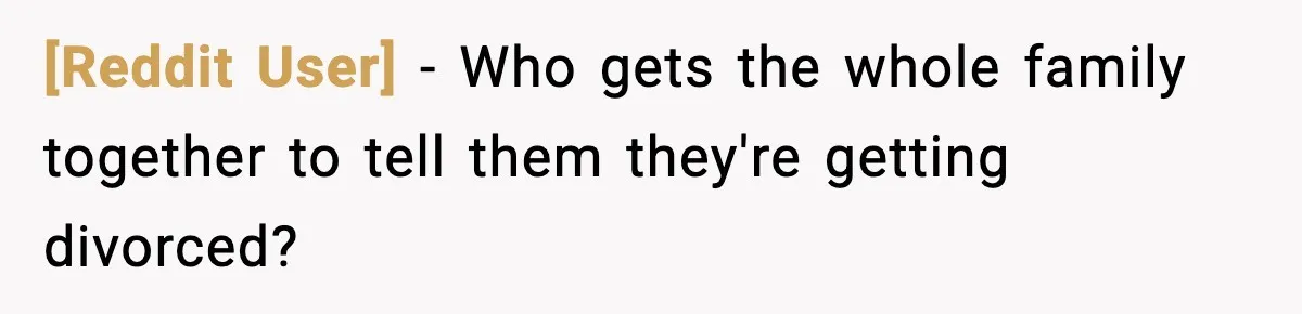 [Reddit User] − Who gets the whole family together to tell them they're getting divorced?
