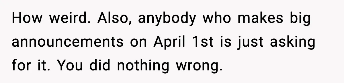 How weird. Also, anybody who makes big announcements on April 1st is just asking for it. You did nothing wrong.