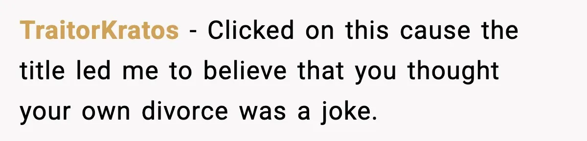 TraitorKratos − Clicked on this cause the title led me to believe that you thought your own divorce was a joke.