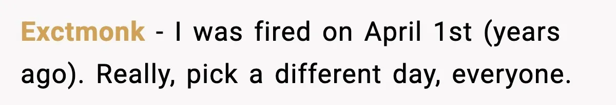 Exctmonk − I was fired on April 1st (years ago). Really, pick a different day, everyone.