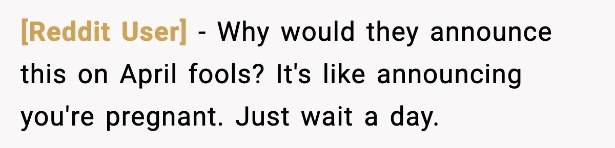 [Reddit User] − Why would they announce this on April fools? It's like announcing you're pregnant. Just wait a day.