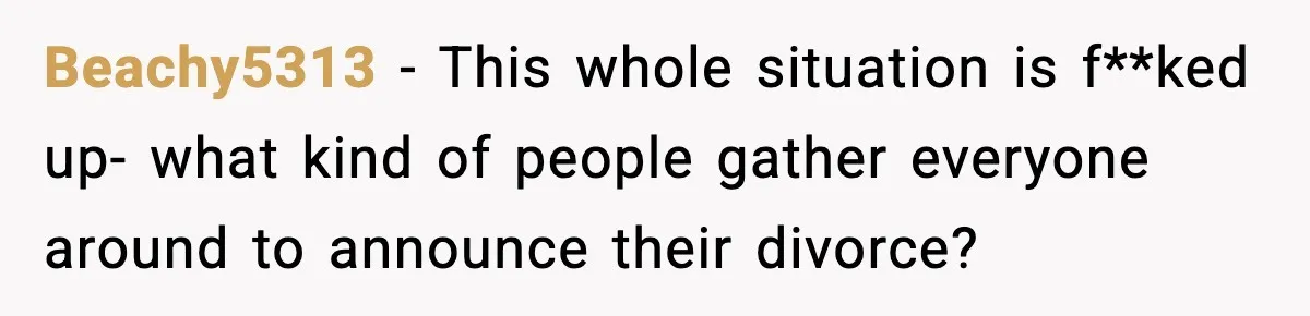 Beachy5313 − This whole situation is f**ked up- what kind of people gather everyone around to announce their divorce?