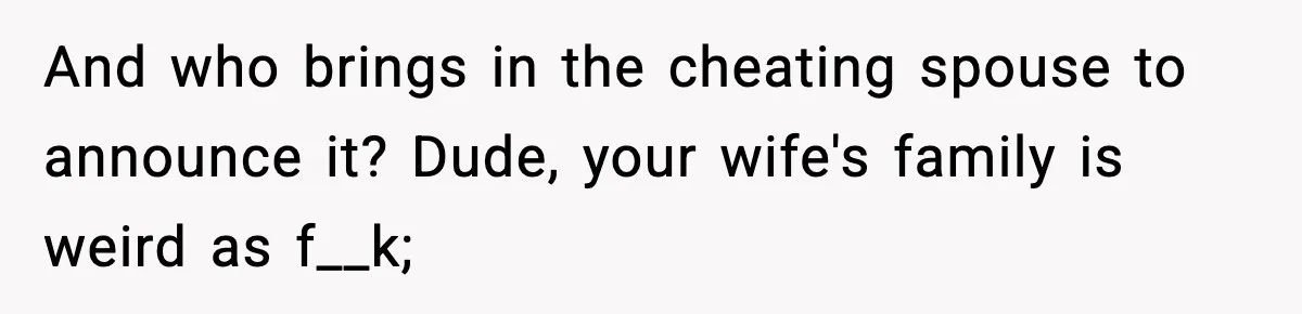 And who brings in the cheating spouse to announce it? Dude, your wife's family is weird as f__k;