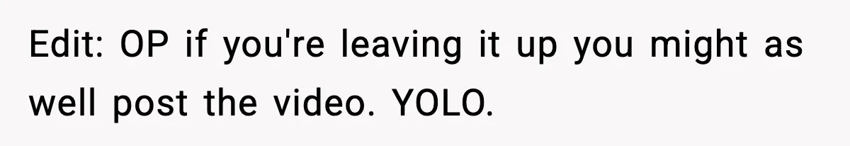 Edit: OP if you're leaving it up you might as well post the video. YOLO.