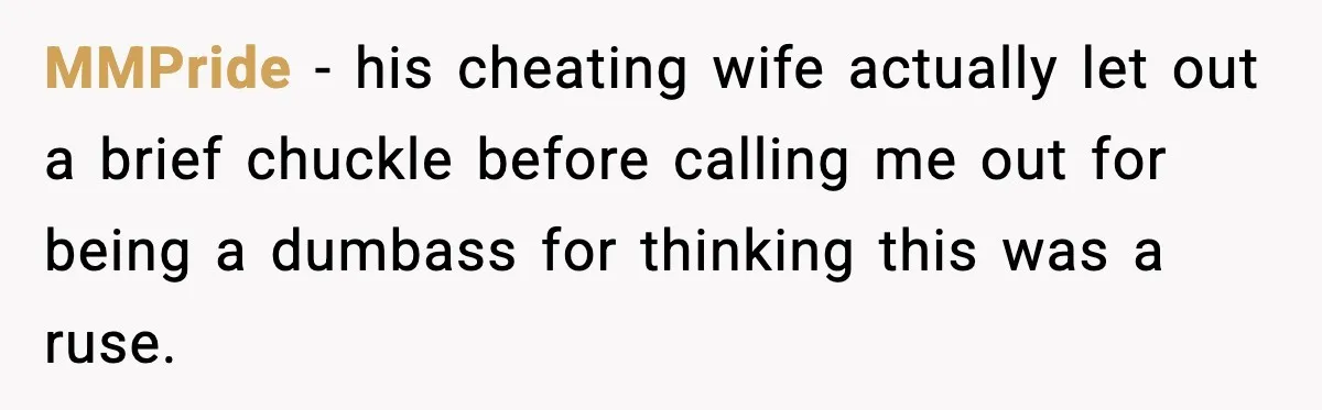 MMPride − his cheating wife actually let out a brief chuckle before calling me out for being a dumbass for thinking this was a ruse.