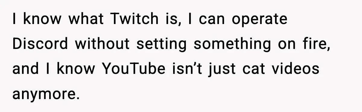 I know what Twitch is, I can operate Discord without setting something on fire, and I know YouTube isn’t just cat videos anymore.